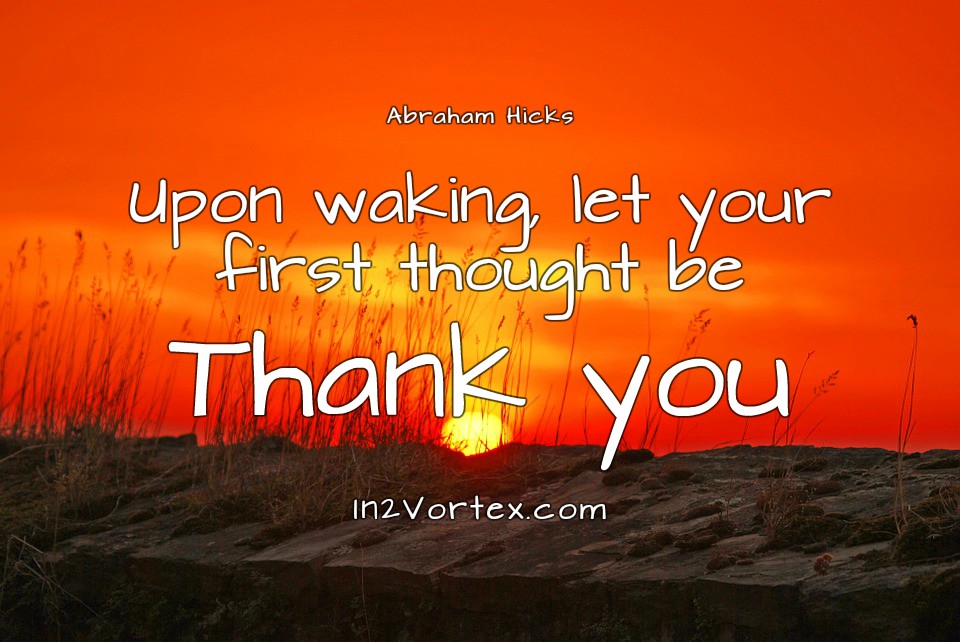 Abraham-Hicks Quotes - Upon waking, let your first thought be Thank you