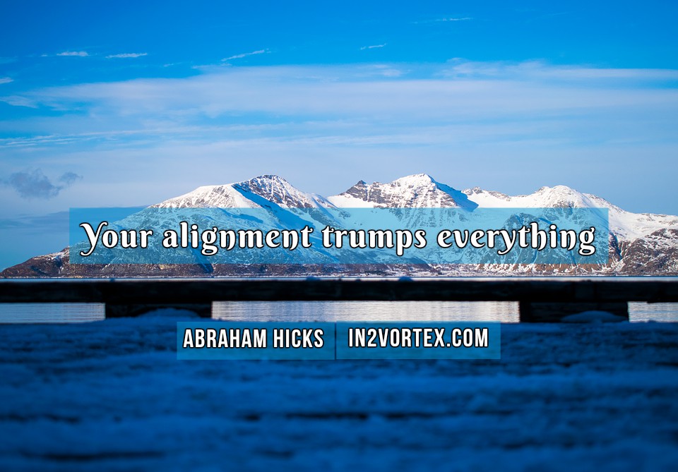 Your alignment trumps everything - Abraham-Hicks Quote, abraham-hicks, in2vortex, esther hicks, #abrahamhicks, lawofattraction, abraham hicks quotes, Your alignment trumps everything