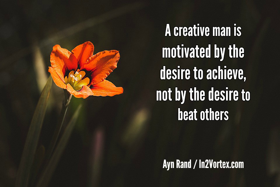 A creative man is motivated by the desire to achieve, not by the desire to beat others. Ayn Rand, in2vortex.com, quotes, quotes motivational