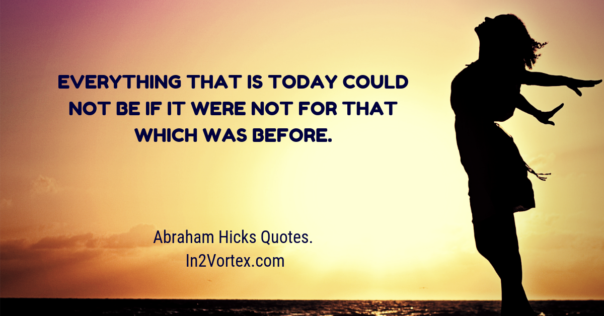 Best-Of-Abraham-Hicks-Quotes-Abrahams-Teachings-_-In2Vortex-Everything-that-is-today-could-not-be-if-it-were-not-for-that-which-was-before.