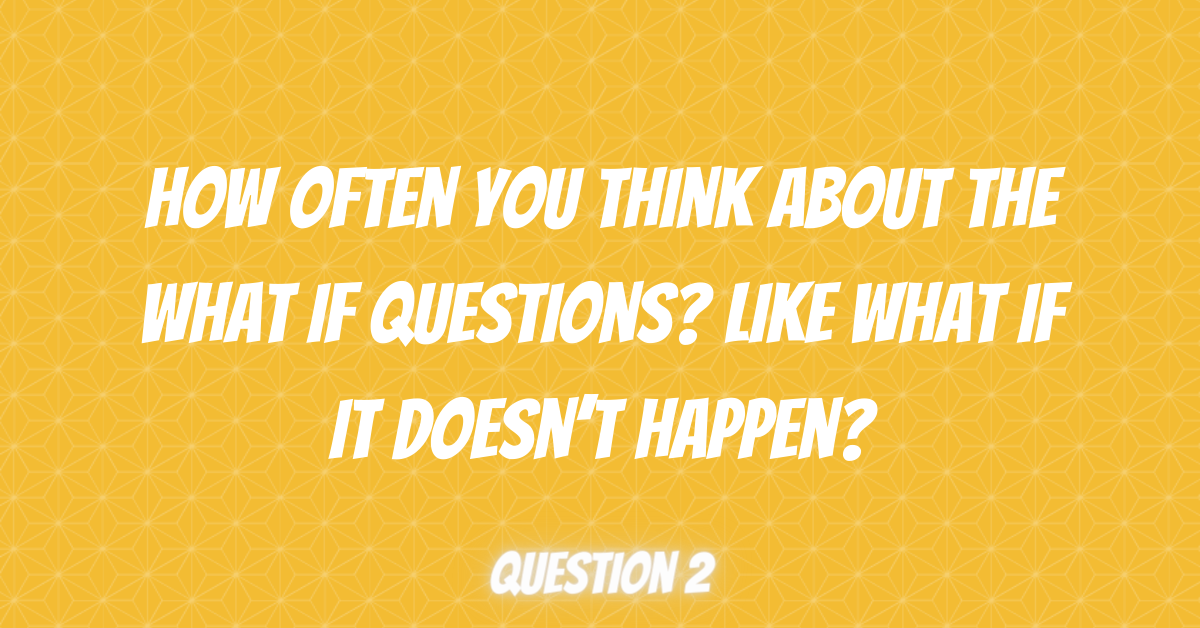 How often you think about the what if questions Like What if it doesn’t happen, free quiz