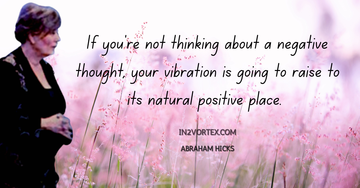 If you're not thinking about a negative thought, your vibration is going to raise to its natural positive place. Abraham Hickd Daily Quotes, in2votex, esther hicks 2021, quotes