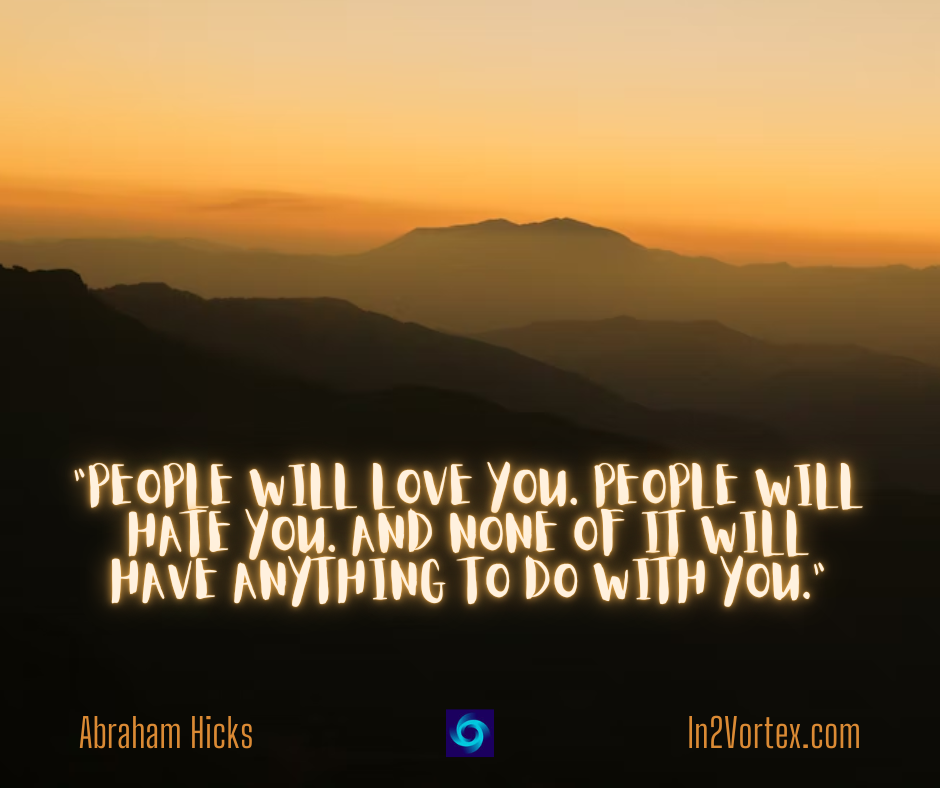Abraham Hicks quotes, “People will love you. People will hate you. And none of it will have anything to do with you.”