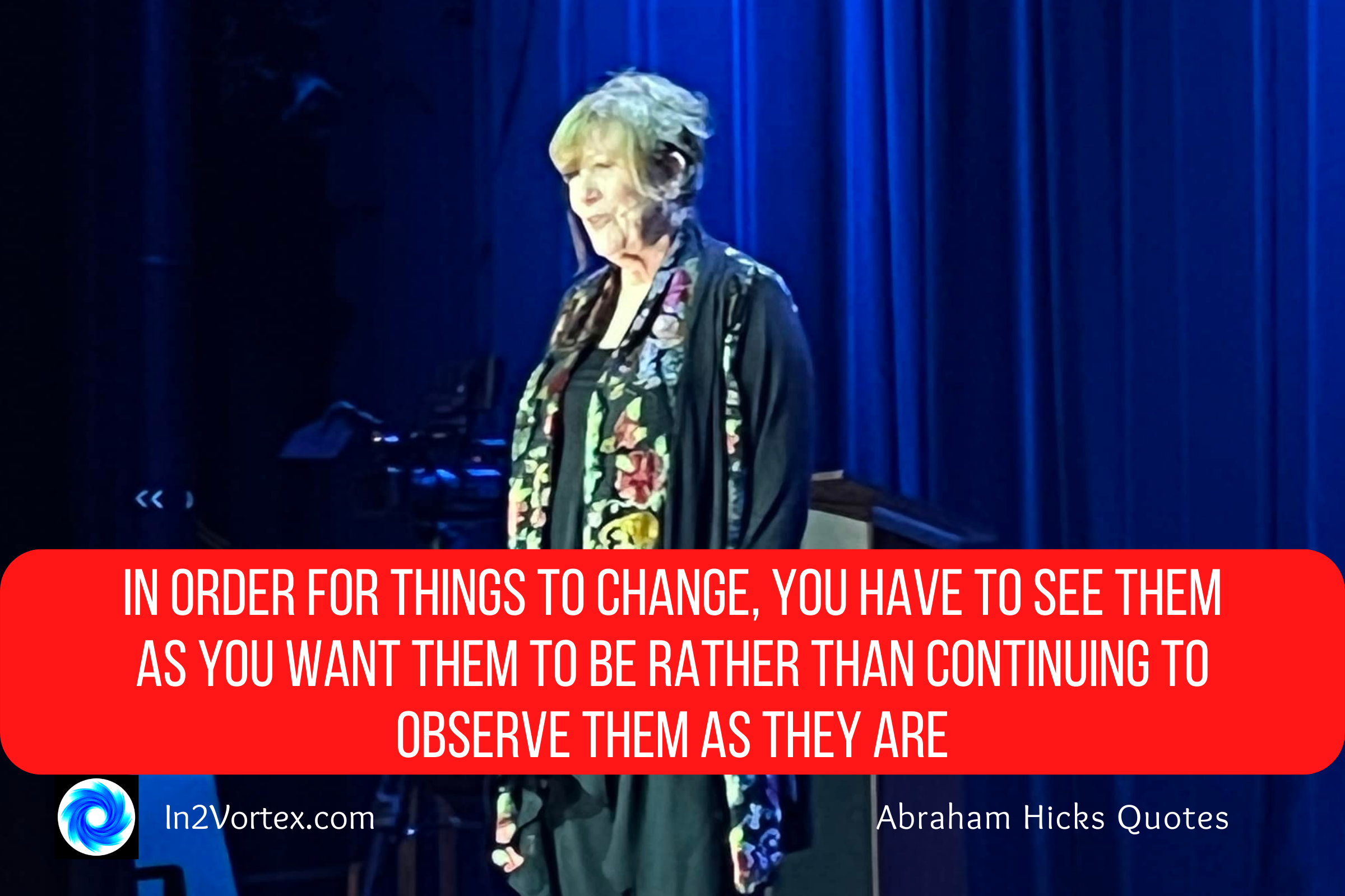 In2Vortex, In order for things to change, you have to see them as you want them to be rather than continuing to observe them as they are. – Abraham Hicks., esther hicks quotes