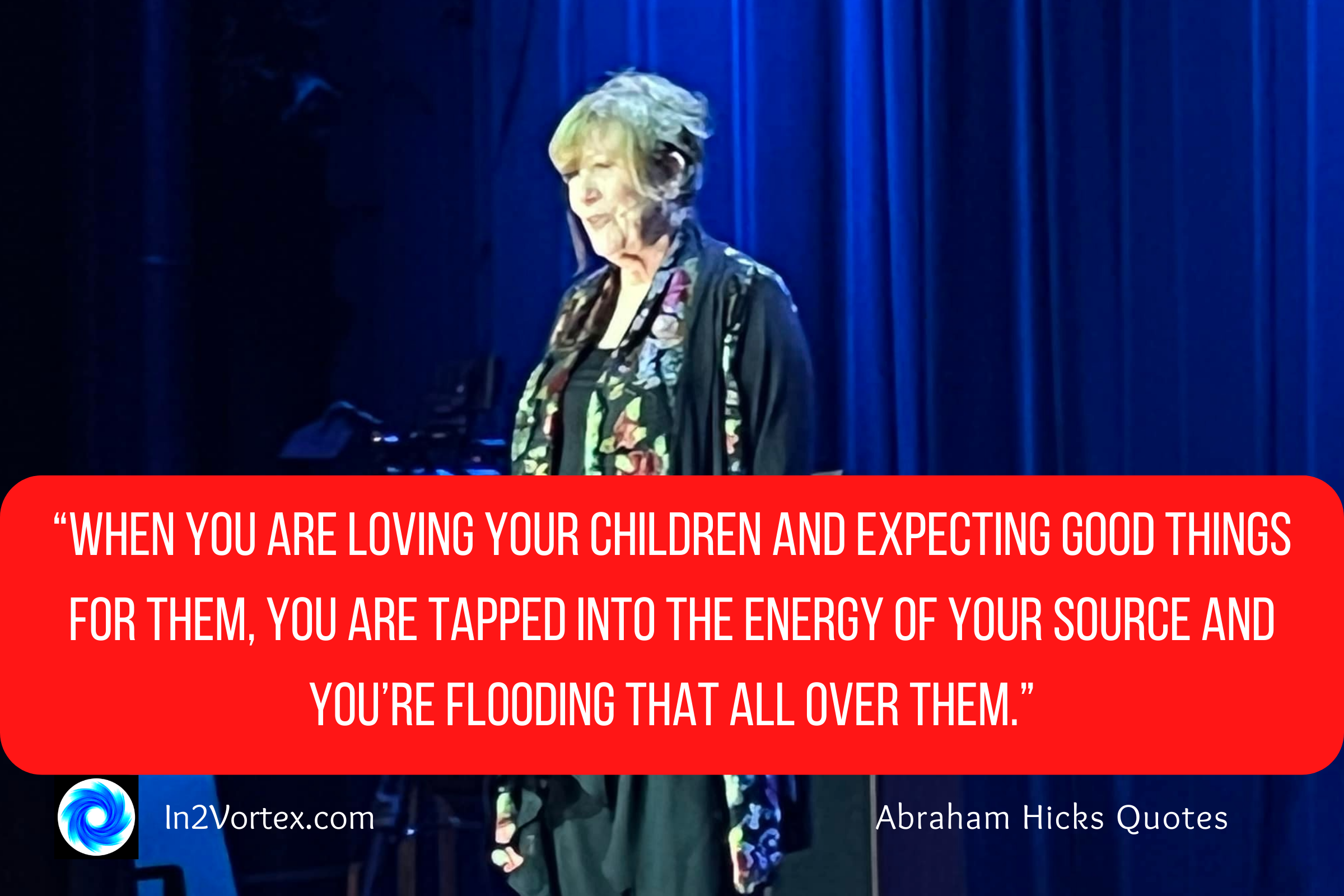 “When you are loving your children and expecting good things for them, you are tapped into the energy of your source and you’re flooding that all over them.” — Abraham Hicks, in2vortex, esther hicks, law of attraction