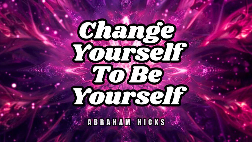 Abraham Hicks No Ads- Change Yourself To Be Yourself